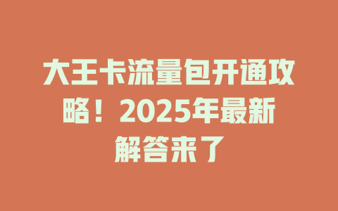 大王卡流量包开通攻略！2025年最新解答来了