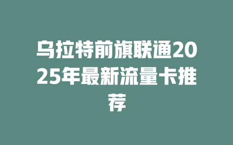 乌拉特前旗联通2025年最新流量卡推荐
