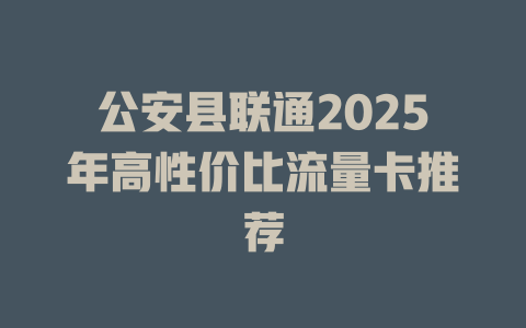 公安县联通2025年高性价比流量卡推荐