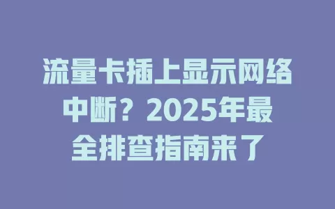 流量卡插上显示网络中断？2025年最全排查指南来了