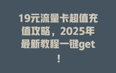 19元流量卡超值充值攻略，2025年最新教程一键get！