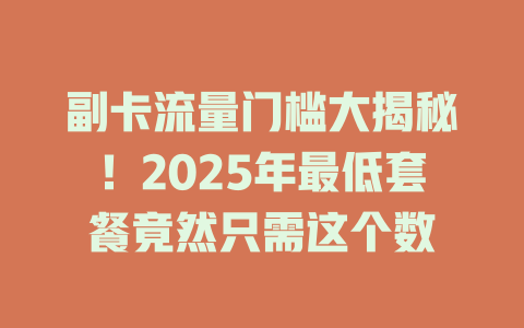 副卡流量门槛大揭秘！2025年最低套餐竟然只需这个数