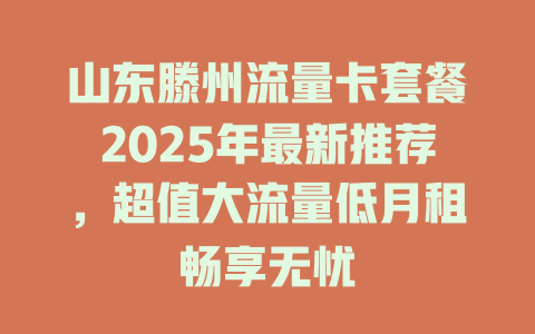 山东滕州流量卡套餐2025年最新推荐，超值大流量低月租畅享无忧