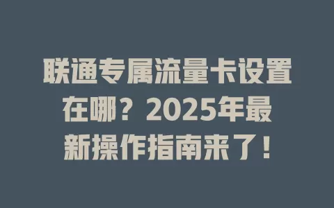 联通专属流量卡设置在哪？2025年最新操作指南来了！