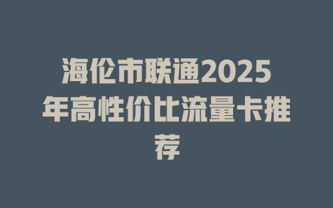 海伦市联通2025年高性价比流量卡推荐