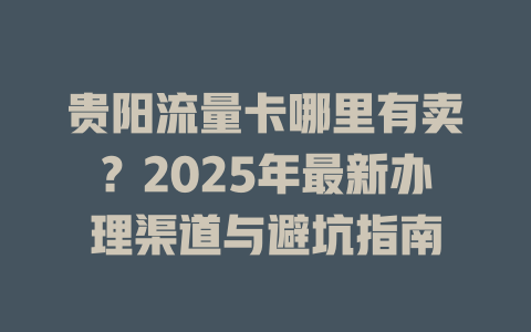 贵阳流量卡哪里有卖？2025年最新办理渠道与避坑指南
