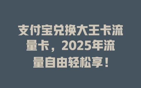 支付宝兑换大王卡流量卡，2025年流量自由轻松享！