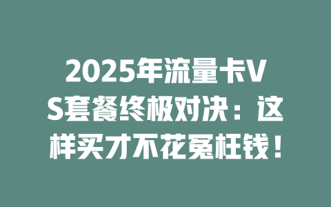 2025年流量卡VS套餐终极对决：这样买才不花冤枉钱！
