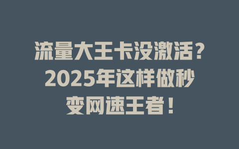 流量大王卡没激活？2025年这样做秒变网速王者！