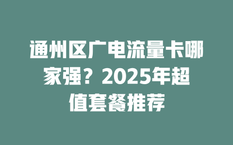 通州区广电流量卡哪家强？2025年超值套餐推荐
