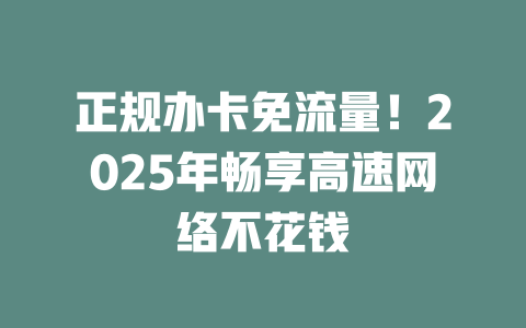 正规办卡免流量！2025年畅享高速网络不花钱
