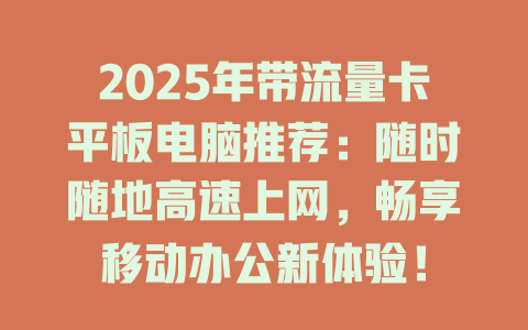2025年带流量卡平板电脑推荐：随时随地高速上网，畅享移动办公新体验！