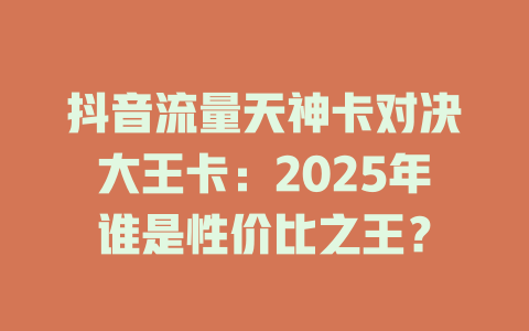 抖音流量天神卡对决大王卡：2025年谁是性价比之王？