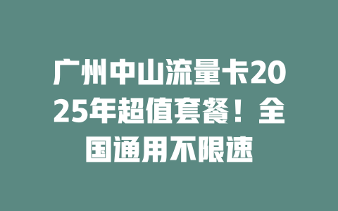 广州中山流量卡2025年超值套餐！全国通用不限速