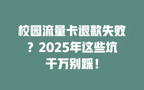 校园流量卡退款失败？2025年这些坑千万别踩！