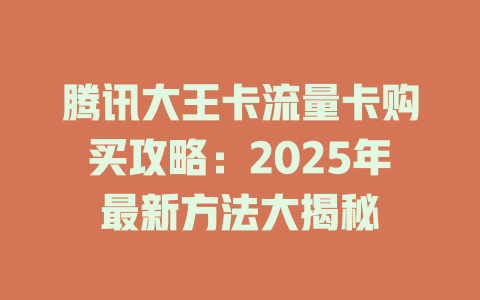 腾讯大王卡流量卡购买攻略：2025年最新方法大揭秘