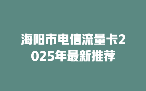 海阳市电信流量卡2025年最新推荐