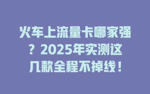 火车上流量卡哪家强？2025年实测这几款全程不掉线！