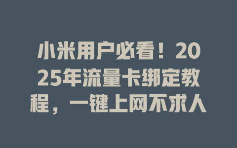 小米用户必看！2025年流量卡绑定教程，一键上网不求人
