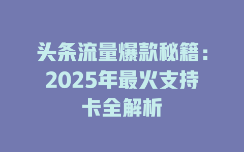 头条流量爆款秘籍：2025年最火支持卡全解析