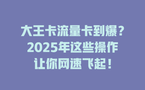 大王卡流量卡到爆？2025年这些操作让你网速飞起！