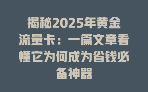 揭秘2025年黄金流量卡：一篇文章看懂它为何成为省钱必备神器