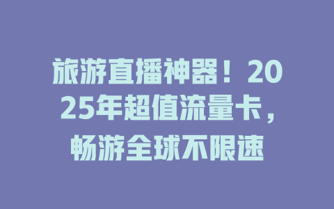 旅游直播神器！2025年超值流量卡，畅游全球不限速
