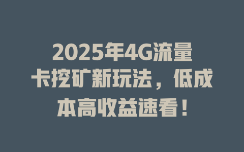 2025年4G流量卡挖矿新玩法，低成本高收益速看！