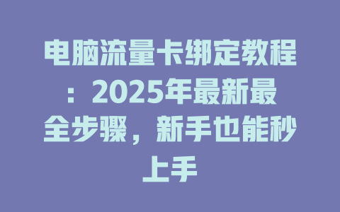 电脑流量卡绑定教程：2025年最新最全步骤，新手也能秒上手