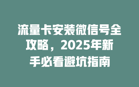 流量卡安装微信号全攻略，2025年新手必看避坑指南