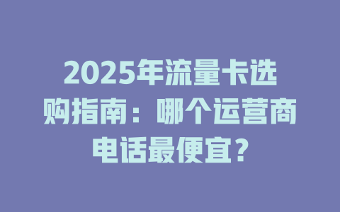 2025年流量卡选购指南：哪个运营商电话最便宜？
