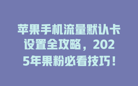 苹果手机流量默认卡设置全攻略，2025年果粉必看技巧！