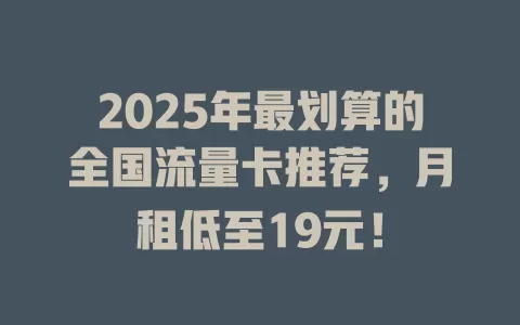 2025年最划算的全国流量卡推荐，月租低至19元！