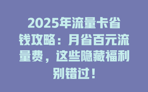 2025年流量卡省钱攻略：月省百元流量费，这些隐藏福利别错过！
