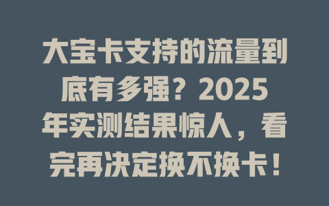 大宝卡支持的流量到底有多强？2025年实测结果惊人，看完再决定换不换卡！