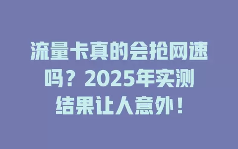流量卡真的会抢网速吗？2025年实测结果让人意外！