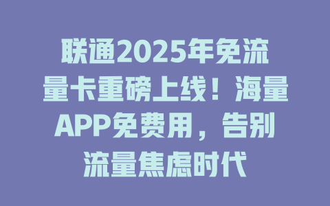 联通2025年免流量卡重磅上线！海量APP免费用，告别流量焦虑时代