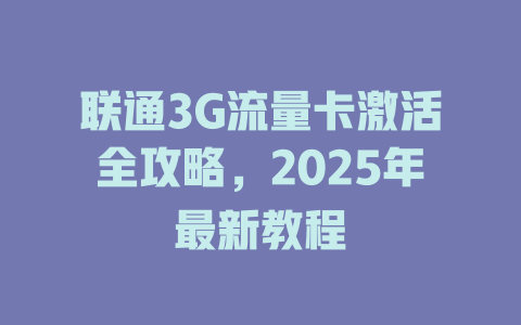 联通3G流量卡激活全攻略，2025年最新教程