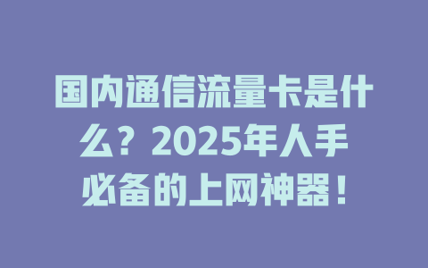国内通信流量卡是什么？2025年人手必备的上网神器！