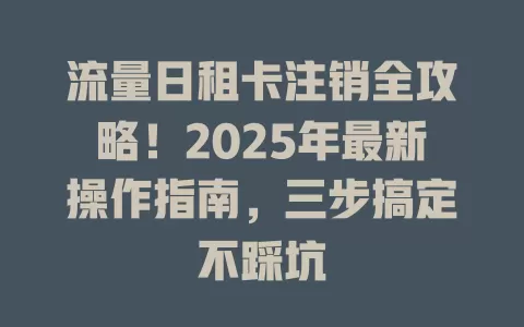 流量日租卡注销全攻略！2025年最新操作指南，三步搞定不踩坑