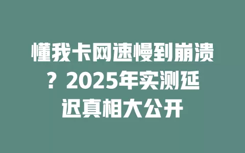 懂我卡网速慢到崩溃？2025年实测延迟真相大公开