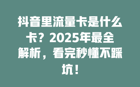 抖音里流量卡是什么卡？2025年最全解析，看完秒懂不踩坑！