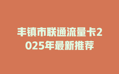 丰镇市联通流量卡2025年最新推荐