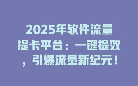 2025年软件流量提卡平台：一键提效，引爆流量新纪元！