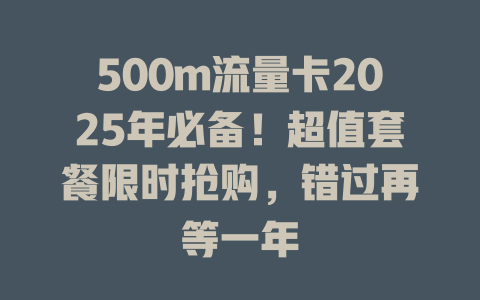 500m流量卡2025年必备！超值套餐限时抢购，错过再等一年