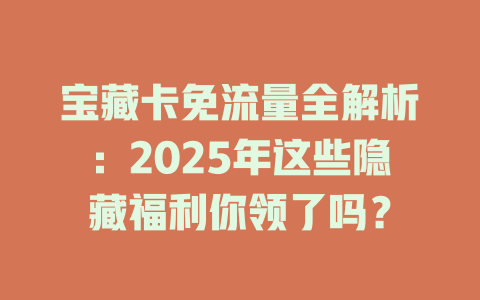 宝藏卡免流量全解析：2025年这些隐藏福利你领了吗？