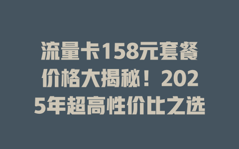 流量卡158元套餐价格大揭秘！2025年超高性价比之选