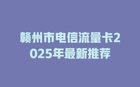 赣州市电信流量卡2025年最新推荐