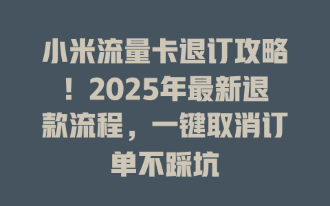 小米流量卡退订攻略！2025年最新退款流程，一键取消订单不踩坑