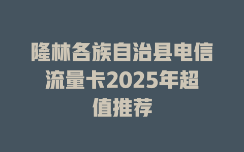 隆林各族自治县电信流量卡2025年超值推荐